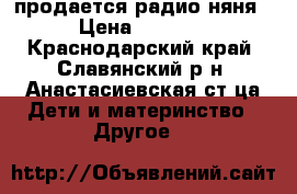 продается радио няня › Цена ­ 1 500 - Краснодарский край, Славянский р-н, Анастасиевская ст-ца Дети и материнство » Другое   